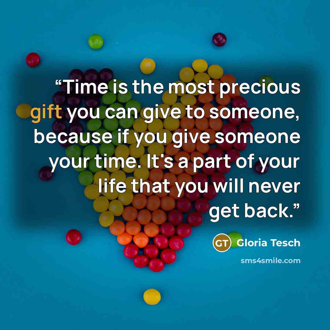 “Time is the most precious gift you can give to someone, because if you give someone your time. It's a part of your life that you will never get back.” quote by Gloria Tesch
