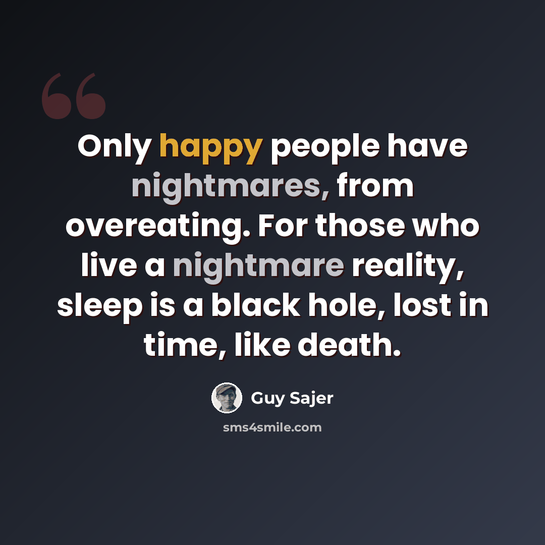 “Only happy people have nightmares, from overeating. For those who live a nightmare reality, sleep is a black hole, lost in time, like death.” quote by Guy Sajer