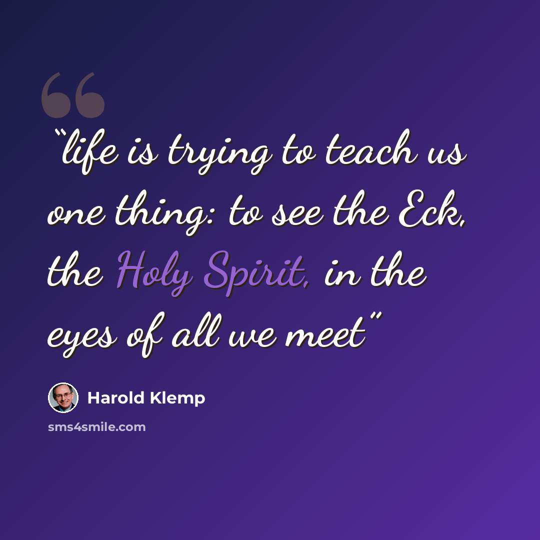 “life is trying to teach us one thing: to see the Eck, the Holy Spirit, in the eyes of all we meet” quote by Harold Klemp