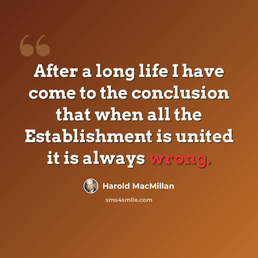 “After a long life I have come to the conclusion that when all the Establishment is united it is always wrong.” quote by Harold MacMillan
