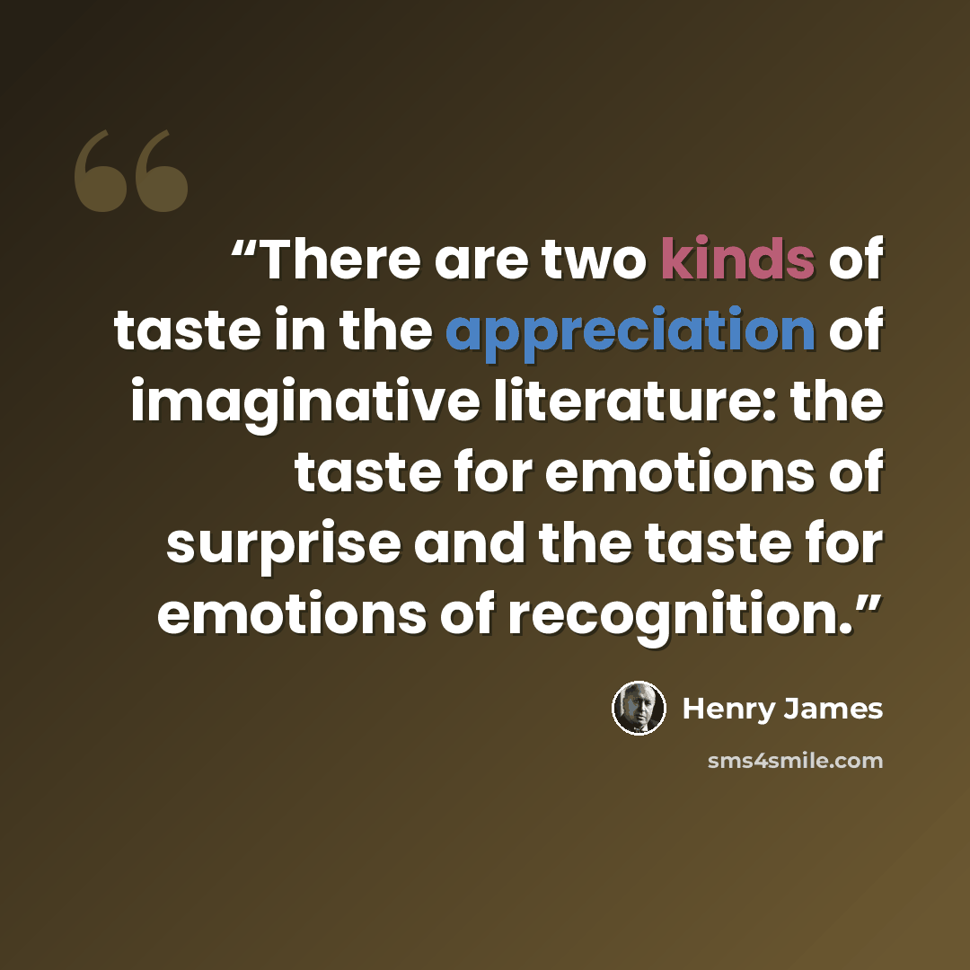 “There are two kinds of taste in the appreciation of imaginative literature: the taste for emotions of surprise and the taste for emotions of recognition.” quote by Henry James