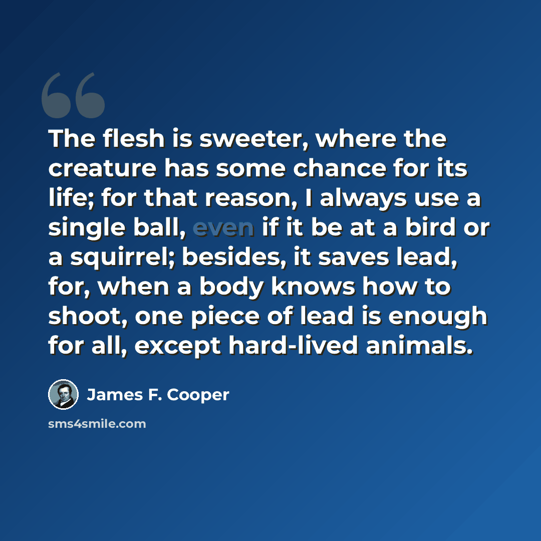 “The flesh is sweeter, where the creature has some chance for its life; for that reason, I always use a single ball, even if it be at a bird or a squirrel; besides, it saves lead, for, when a body knows how to shoot, one piece of lead is enough for all, except hard-lived animals.” quote by James F. Cooper