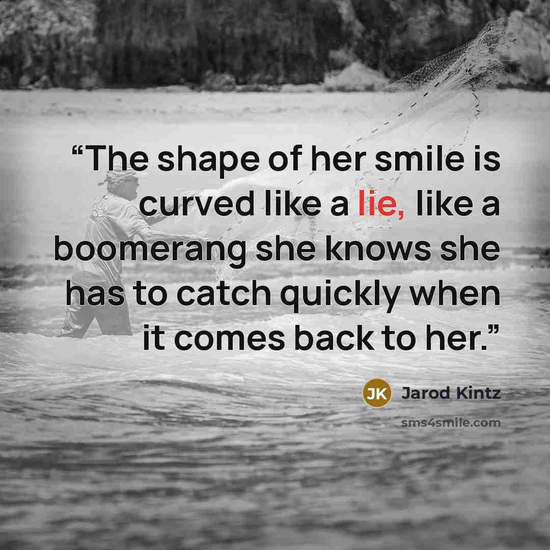 “The shape of her smile is curved like a lie, like a boomerang she knows she has to catch quickly when it comes back to her.” quote by Jarod Kintz