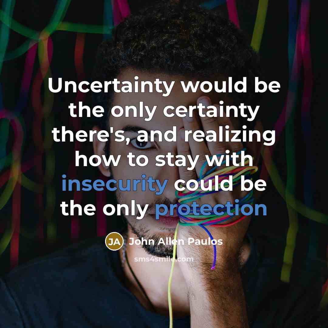 “Uncertainty would be the only certainty there's, and realizing how to stay with insecurity could be the only protection” quote by John Allen Paulos