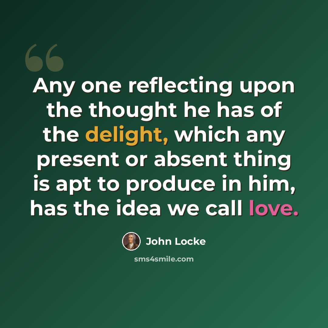 “Any one reflecting upon the thought he has of the delight, which any present or absent thing is apt to produce in him, has the idea we call love.” quote by John Locke