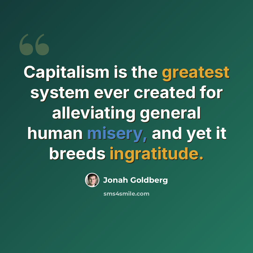 “Capitalism is the greatest system ever created for alleviating general human misery, and yet it breeds ingratitude.” quote by Jonah Goldberg