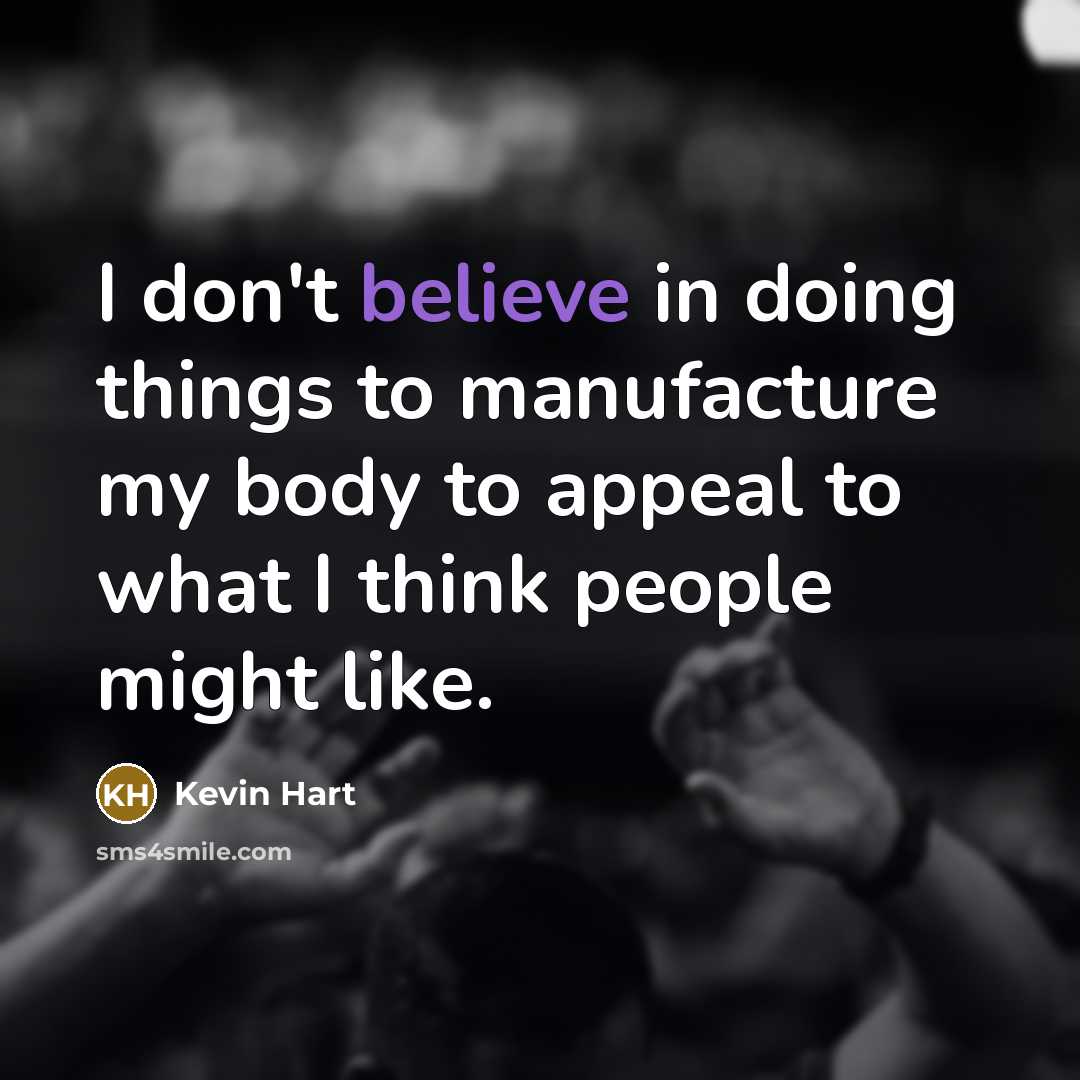 “I don't believe in doing things to manufacture my body to appeal to what I think people might like.” quote by Kevin Hart