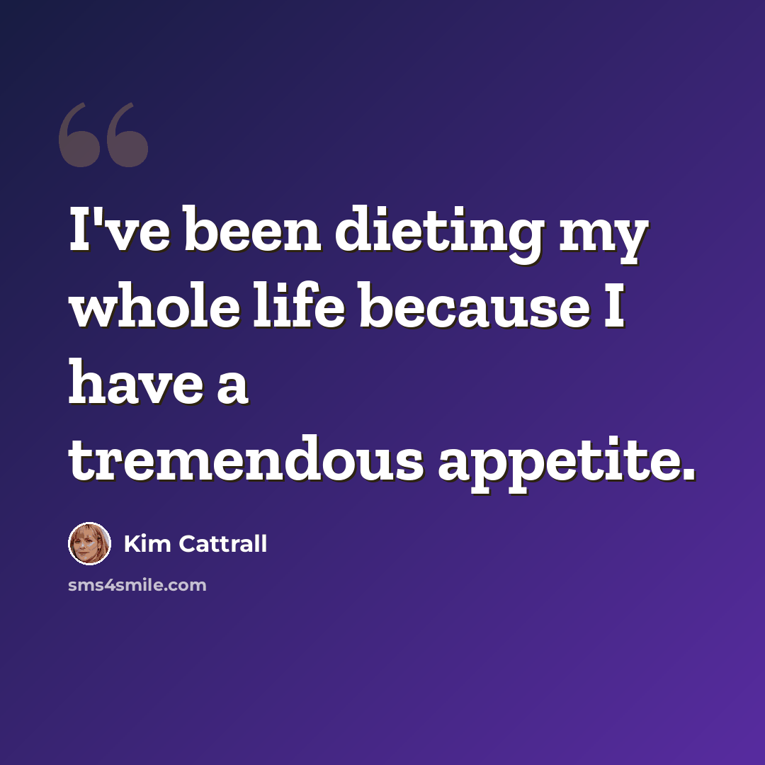 “I've been dieting my whole life because I have a tremendous appetite.” quote by Kim Cattrall