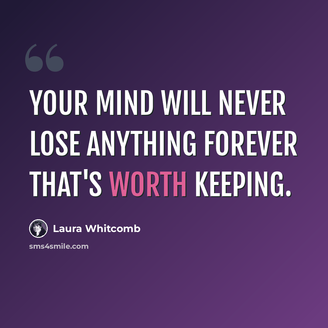“Your mind will never lose anything forever that's worth keeping.” quote by Laura Whitcomb