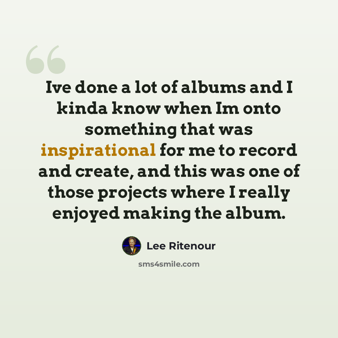 “Ive done a lot of albums and I kinda know when Im onto something that was inspirational for me to record and create, and this was one of those projects where I really enjoyed making the album.” quote by Lee Ritenour