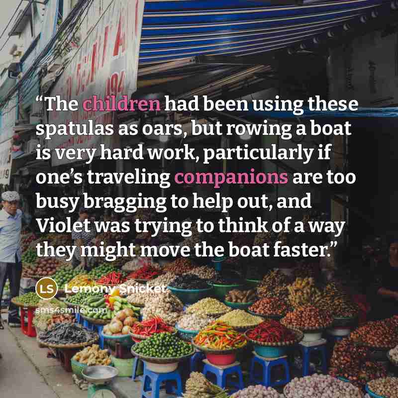 “The children had been using these spatulas as oars, but rowing a boat is very hard work, particularly if one’s traveling companions are too busy bragging to help out, and Violet was trying to think of a way they might move the boat faster.” quote by Lemony Snicket