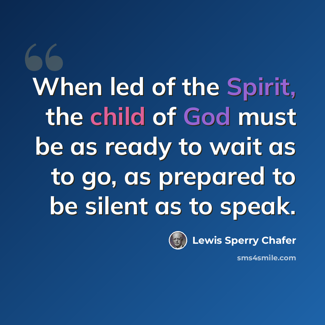 “When led of the Spirit, the child of God must be as ready to wait as to go, as prepared to be silent as to speak.” quote by Lewis Sperry Chafer
