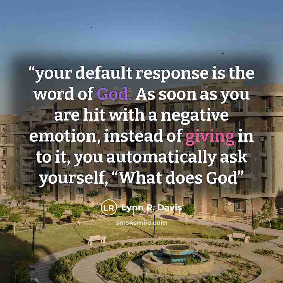 “your default response is the word of God. As soon as you are hit with a negative emotion, instead of giving in to it, you automatically ask yourself, “What does God” quote by Lynn R. Davis