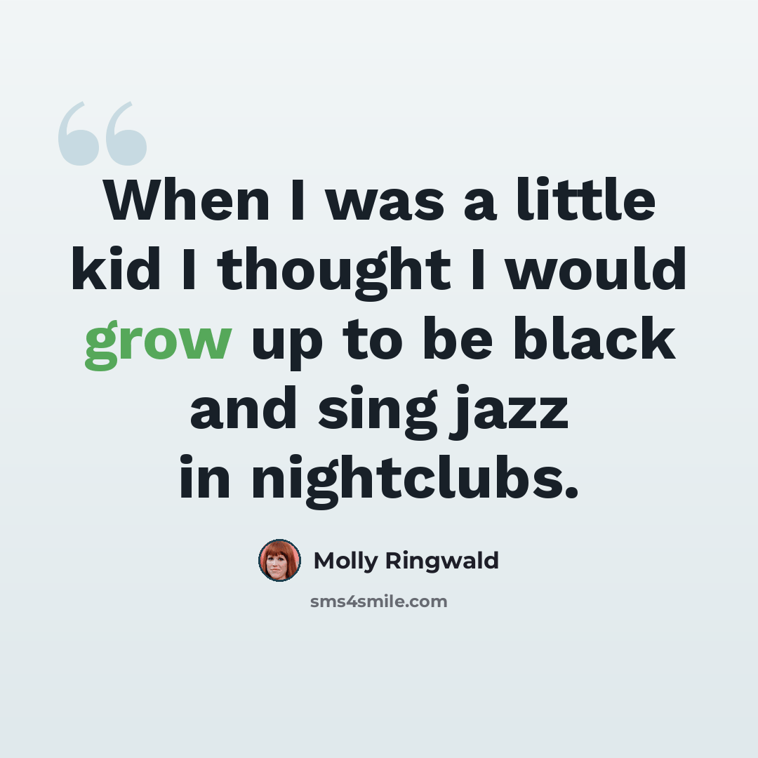 “When I was a little kid I thought I would grow up to be black and sing jazz in nightclubs.” quote by Molly Ringwald