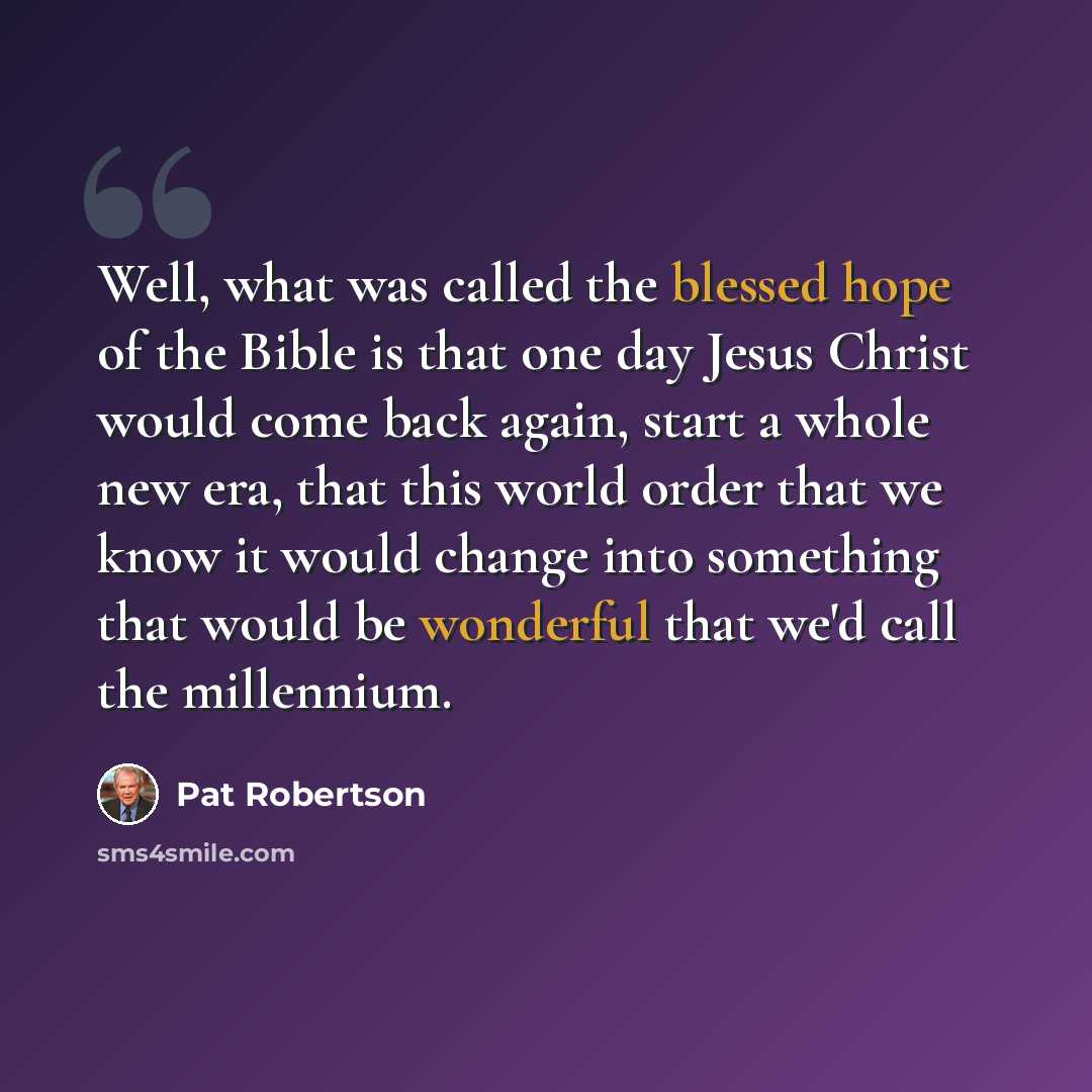 “Well, what was called the blessed hope of the Bible is that one day Jesus Christ would come back again, start a whole new era, that this world order that we know it would change into something that would be wonderful that we'd call the millennium.” quote by Pat Robertson