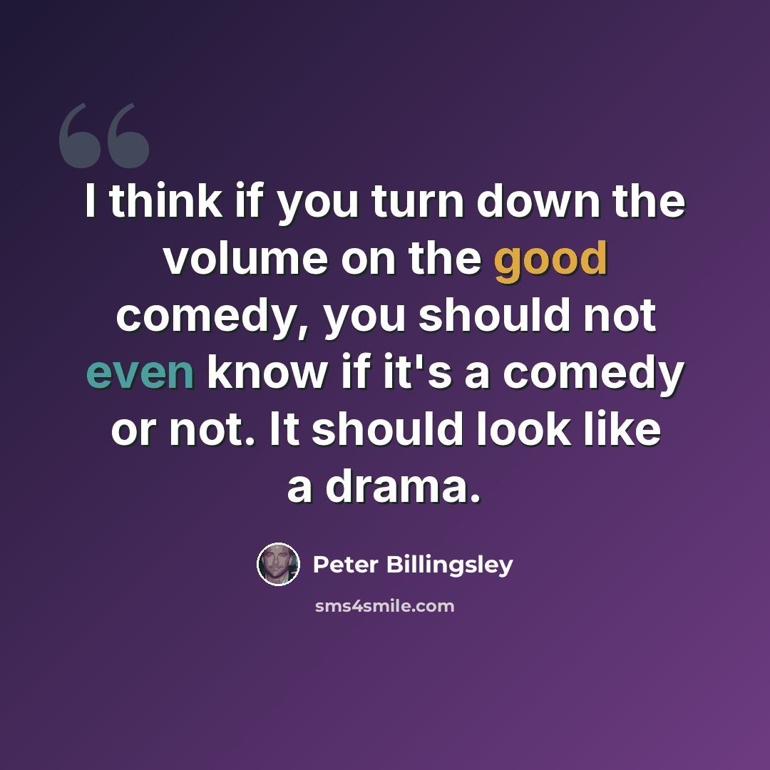“I think if you turn down the volume on the good comedy, you should not even know if it's a comedy or not. It should look like a drama.” quote by Peter Billingsley