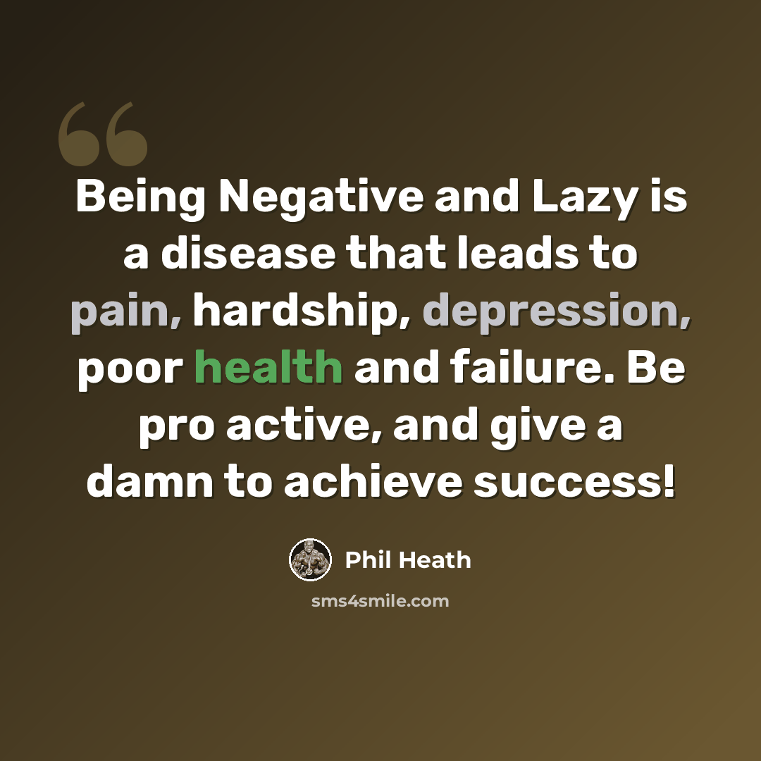 “Being Negative and Lazy is a disease that leads to pain, hardship, depression, poor health and failure. Be pro active, and give a damn to achieve success!” quote by Phil Heath