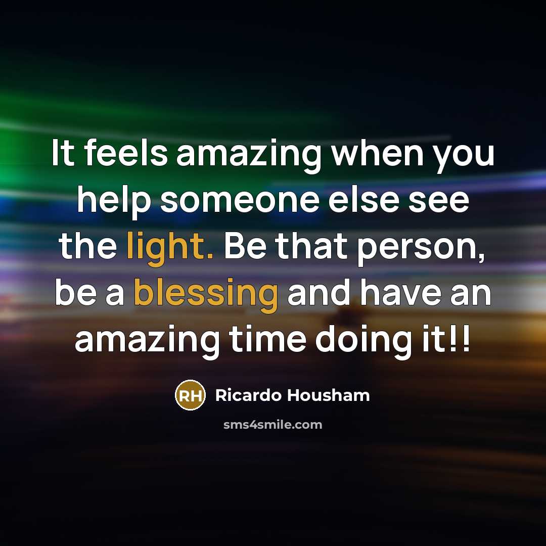 “It feels amazing when you help someone else see the light. Be that person, be a blessing and have an amazing time doing it!!” quote by Ricardo Housham