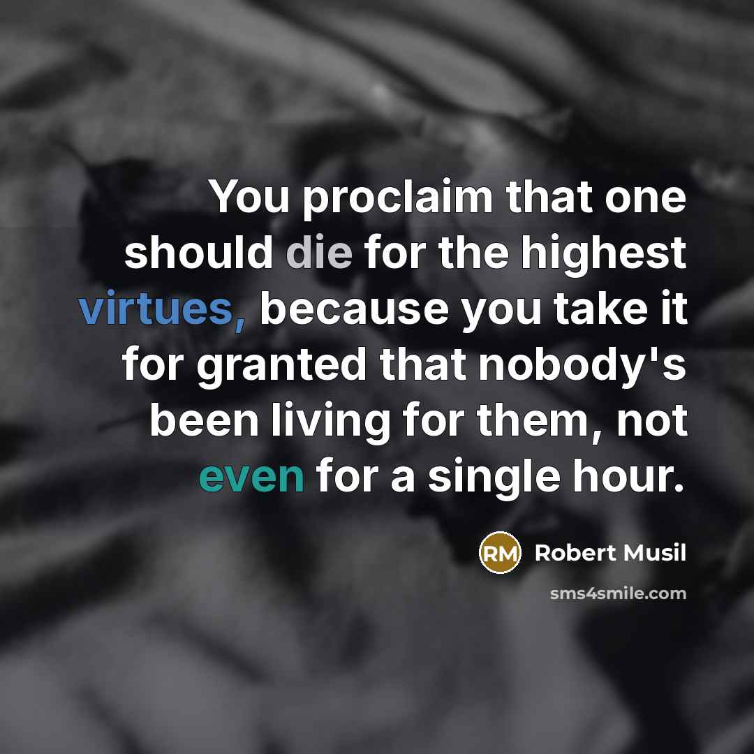 “You proclaim that one should die for the highest virtues, because you take it for granted that nobody's been living for them, not even for a single hour.” quote by Robert Musil