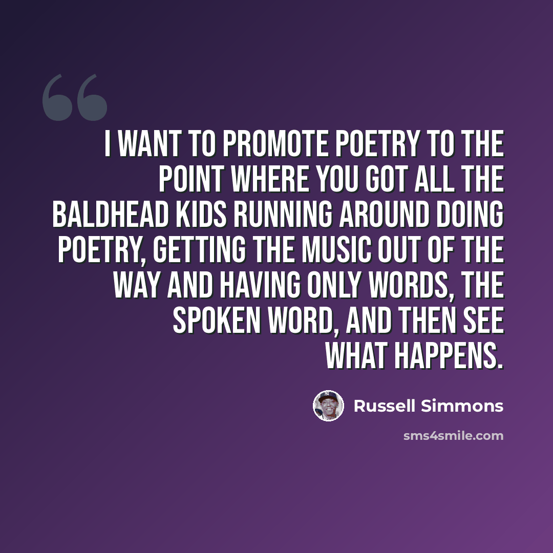 “I want to promote poetry to the point where you got all the baldhead kids running around doing poetry, getting the music out of the way and having only words, the spoken word, and then see what happens.” quote by Russell Simmons