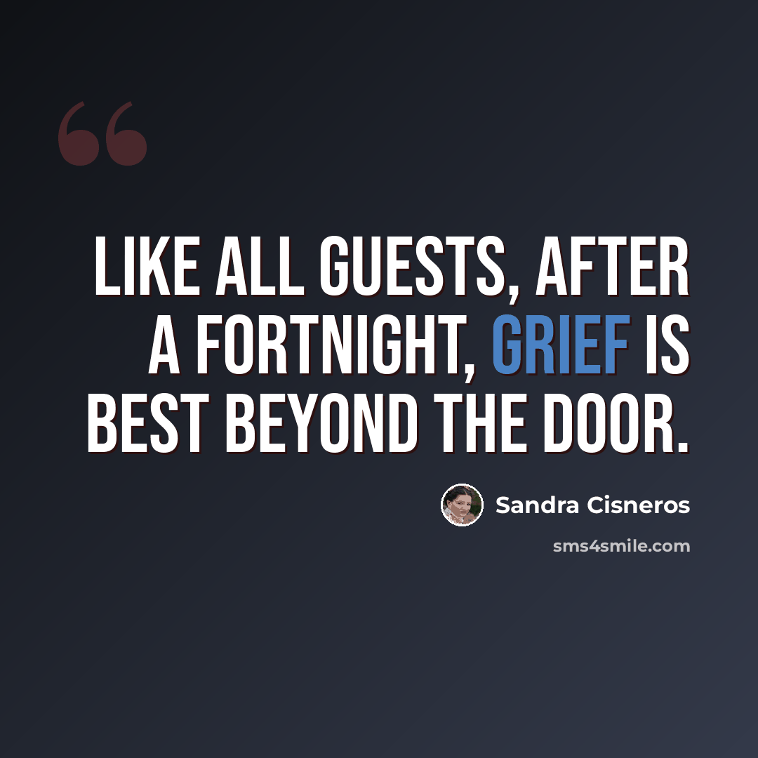“Like all guests, after a fortnight, grief is best beyond the door.” quote by Sandra Cisneros
