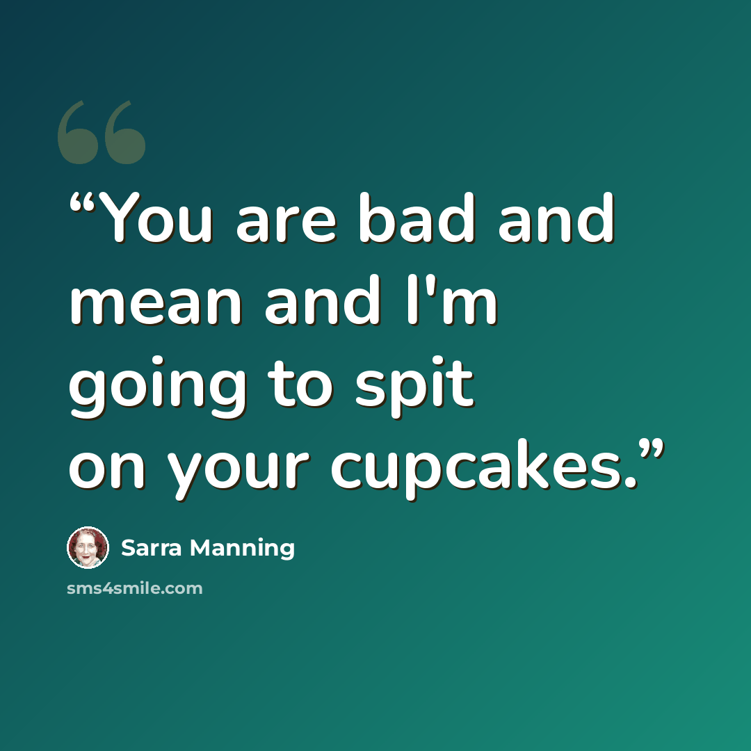 “You are bad and mean and I'm going to spit on your cupcakes.” quote by Sarra Manning