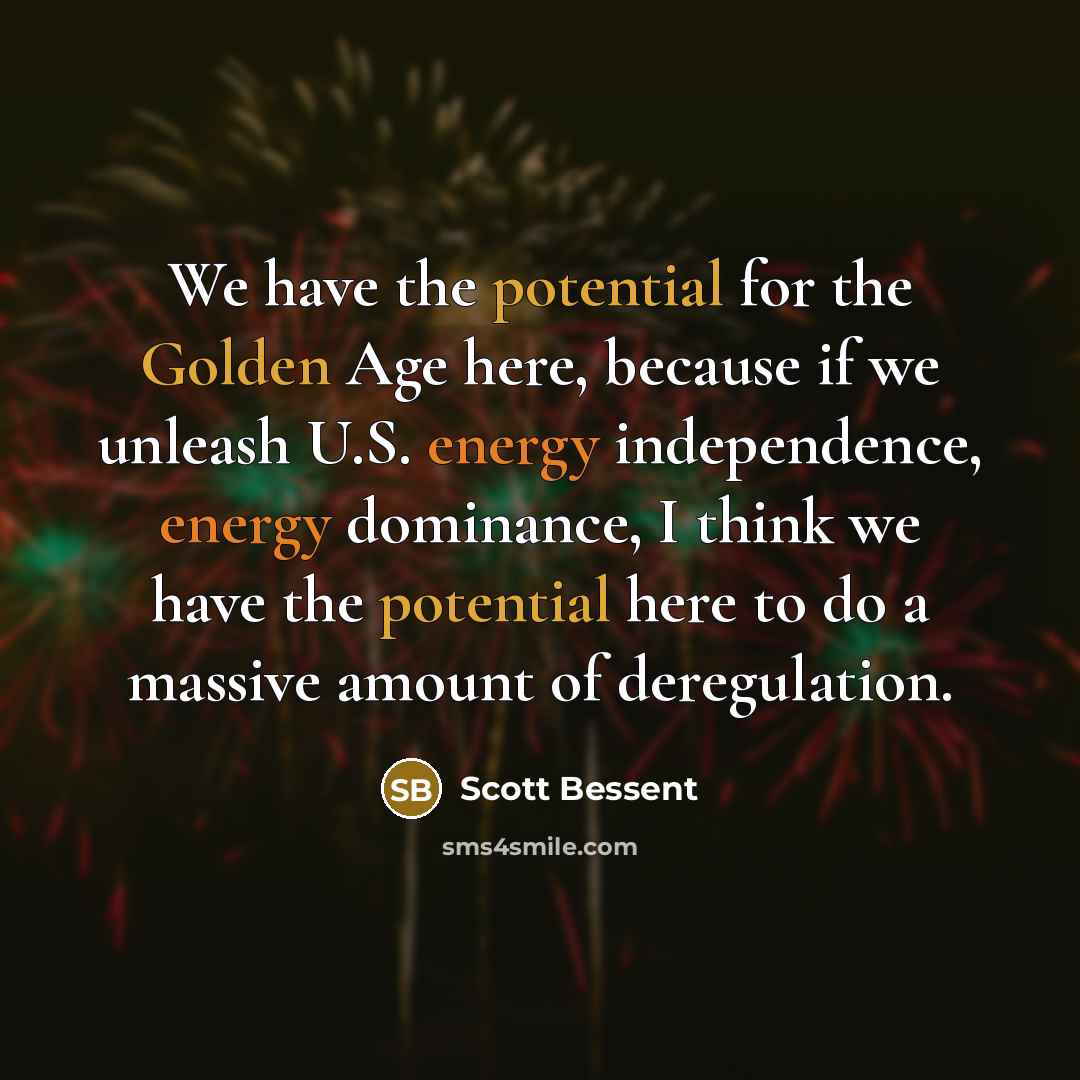 “We have the potential for the Golden Age here, because if we unleash U.S. energy independence, energy dominance, I think we have the potential here to do a massive amount of deregulation.” quote by Scott Bessent