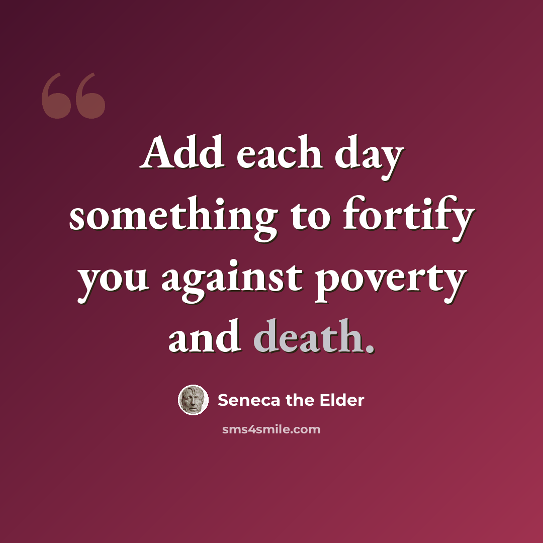 “Add each day something to fortify you against poverty and death.” quote by Seneca the Elder