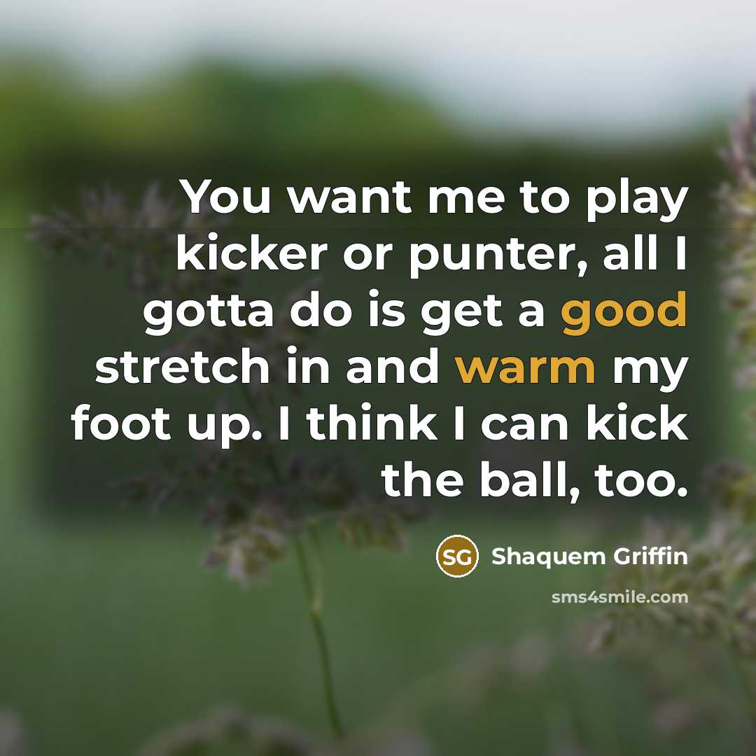 “You want me to play kicker or punter, all I gotta do is get a good stretch in and warm my foot up. I think I can kick the ball, too.” quote by Shaquem Griffin