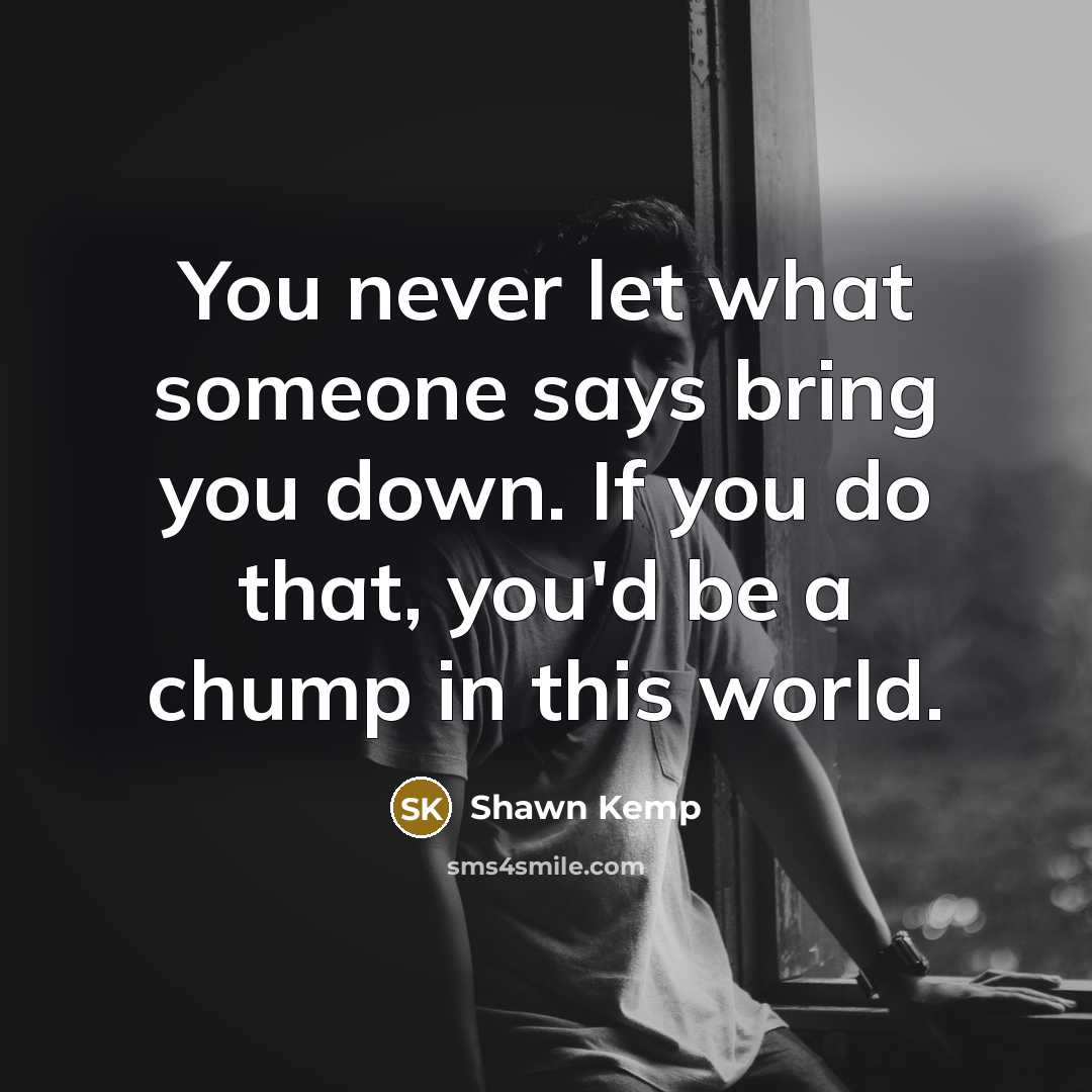 “You never let what someone says bring you down. If you do that, you'd be a chump in this world.” quote by Shawn Kemp