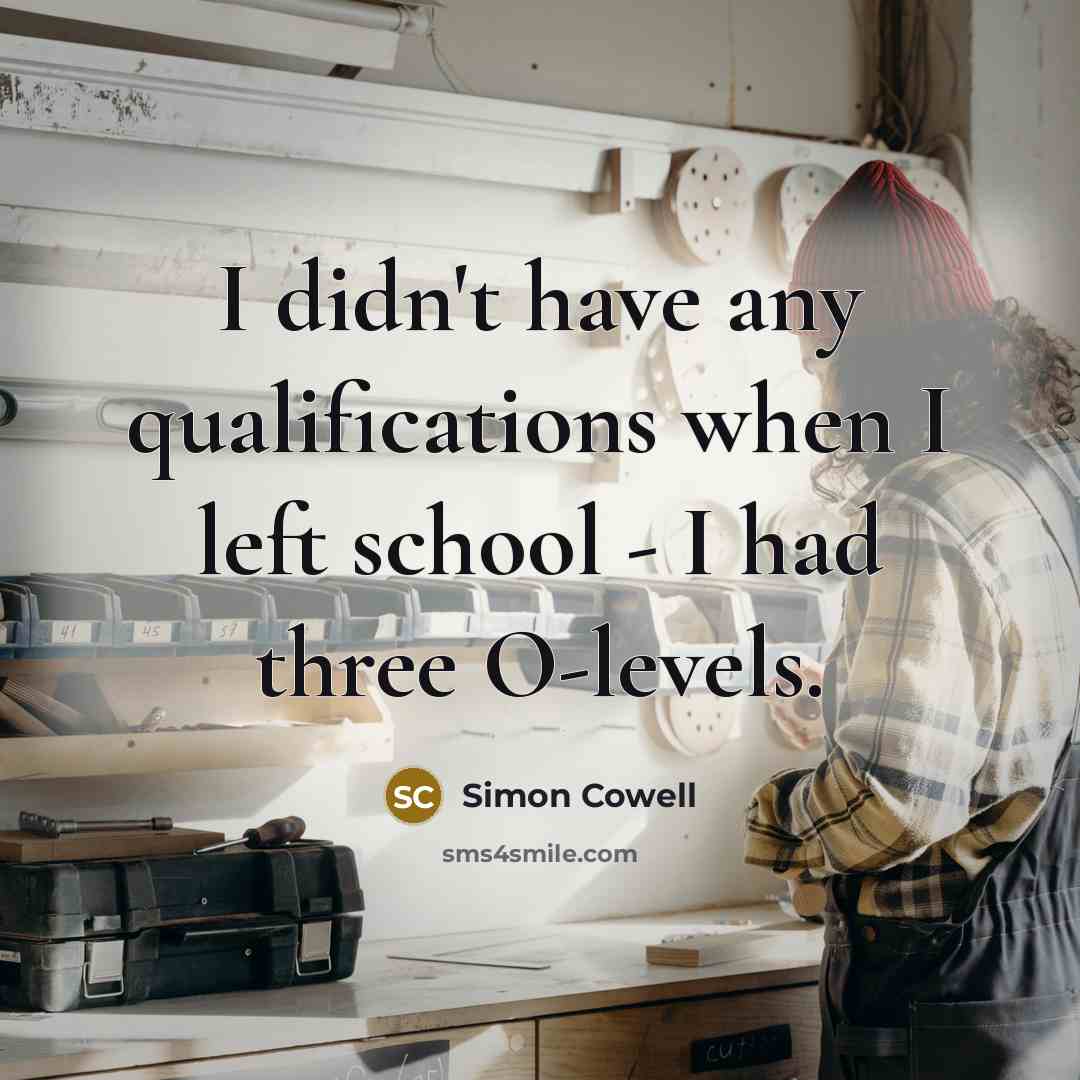 “I didn't have any qualifications when I left school - I had three O-levels.” quote by Simon Cowell