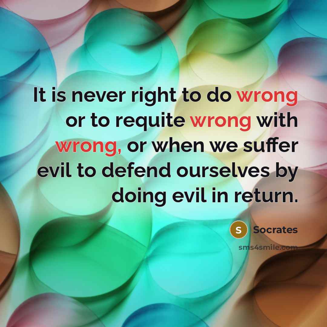 “It is never right to do wrong or to requite wrong with wrong, or when we suffer evil to defend ourselves by doing evil in return.” quote by Socrates