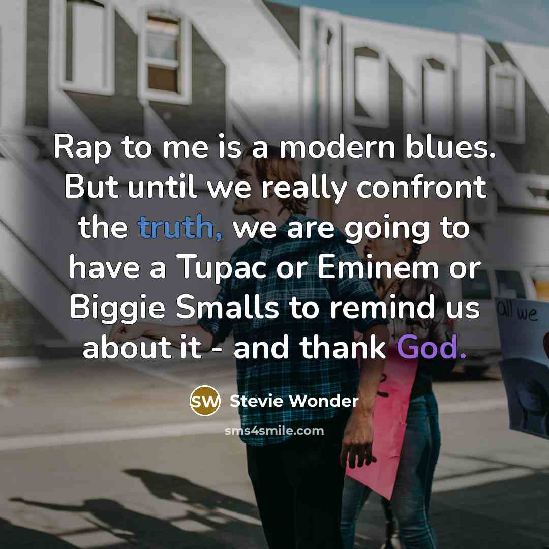 “Rap to me is a modern blues. But until we really confront the truth, we are going to have a Tupac or Eminem or Biggie Smalls to remind us about it - and thank God.” quote by Stevie Wonder