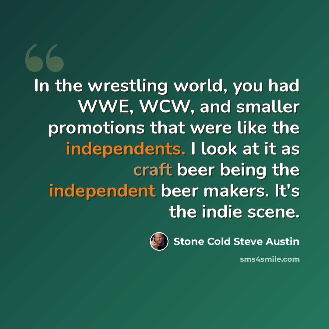 “In the wrestling world, you had WWE, WCW, and smaller promotions that were like the independents. I look at it as craft beer being the independent beer makers. It's the indie scene.” quote by Stone Cold Steve Austin