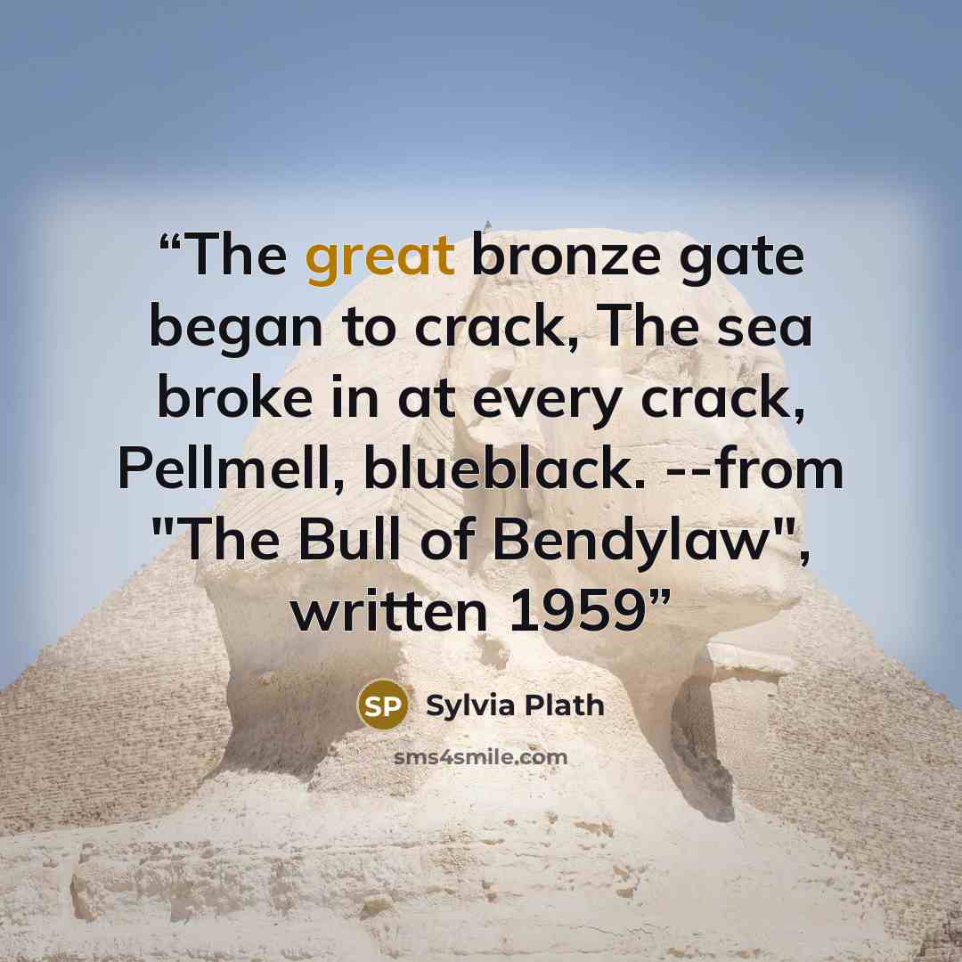 “The great bronze gate began to crack, The sea broke in at every crack, Pellmell, blueblack. --from "The Bull of Bendylaw", written 1959” quote by Sylvia Plath