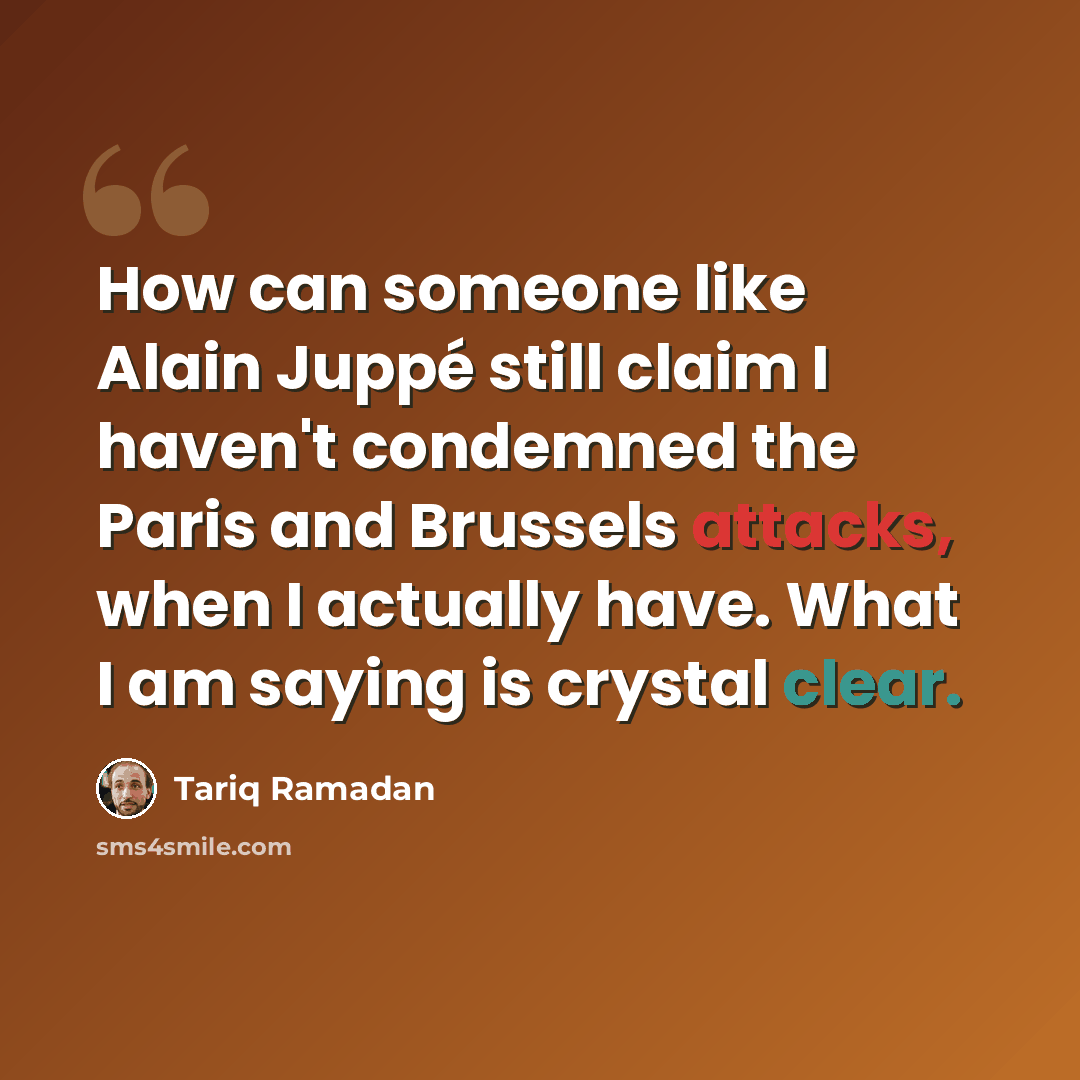 “How can someone like Alain Juppé still claim I haven't condemned the Paris and Brussels attacks, when I actually have. What I am saying is crystal clear.” quote by Tariq Ramadan