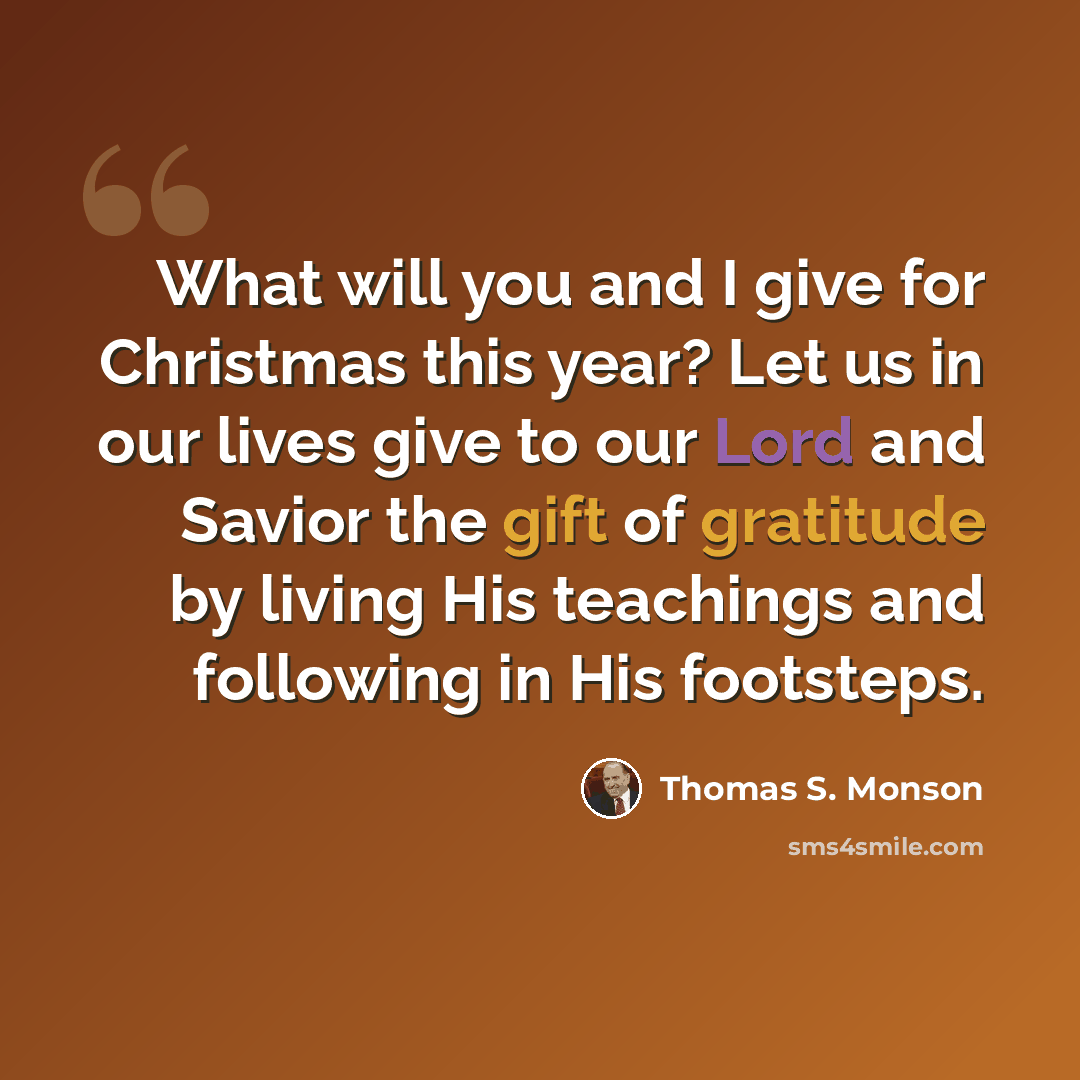 “What will you and I give for Christmas this year? Let us in our lives give to our Lord and Savior the gift of gratitude by living His teachings and following in His footsteps.” quote by Thomas S. Monson