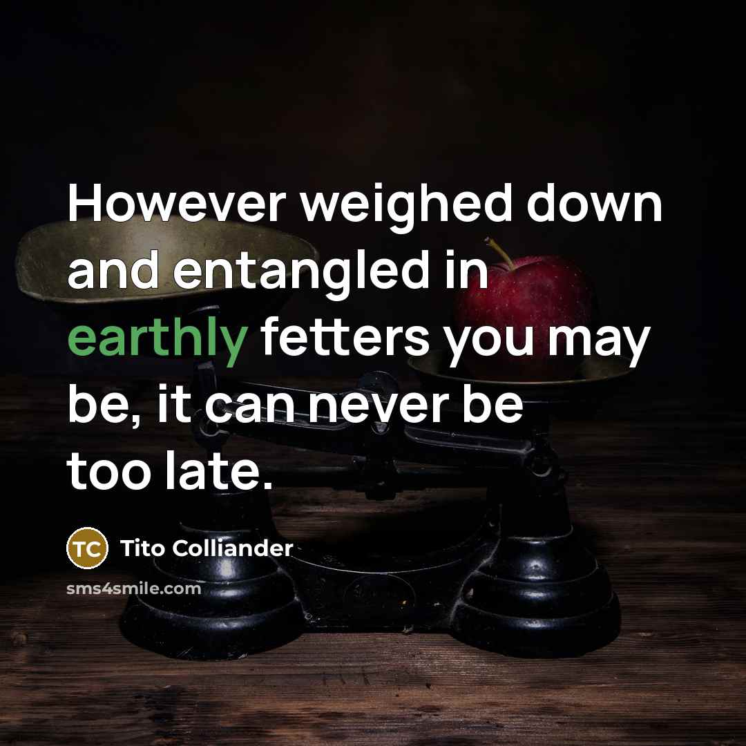 “However weighed down and entangled in earthly fetters you may be, it can never be too late.” quote by Tito Colliander