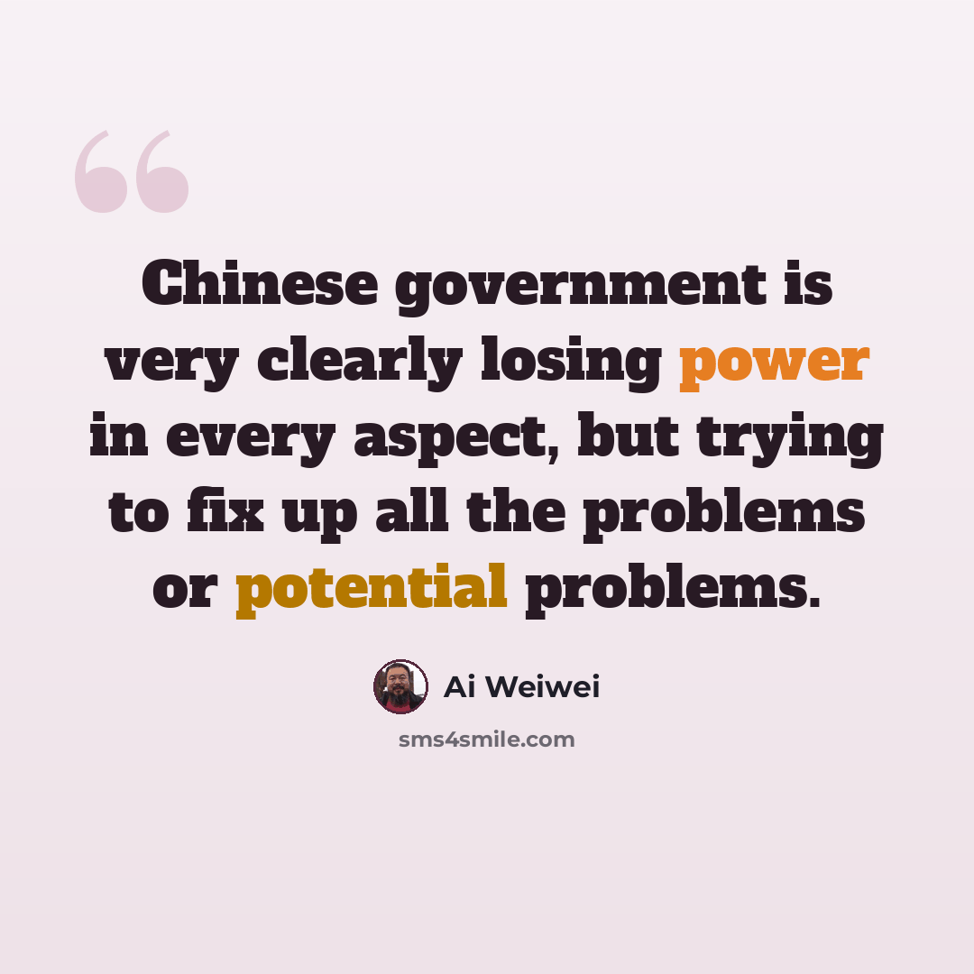 “Chinese government is very clearly losing power in every aspect, but trying to fix up all the problems or potential problems.” quote by Ai Weiwei