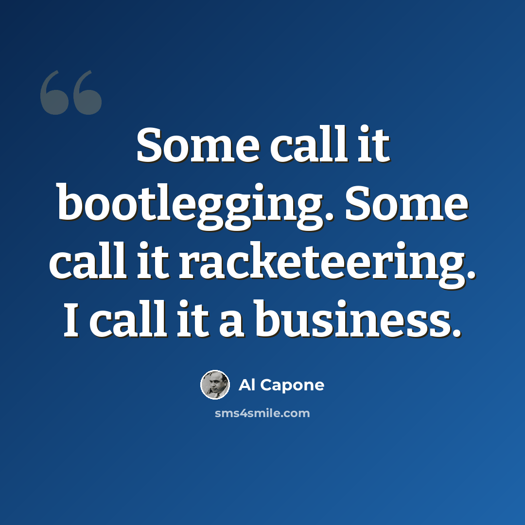 “Some call it bootlegging. Some call it racketeering. I call it a business.” quote by Al Capone