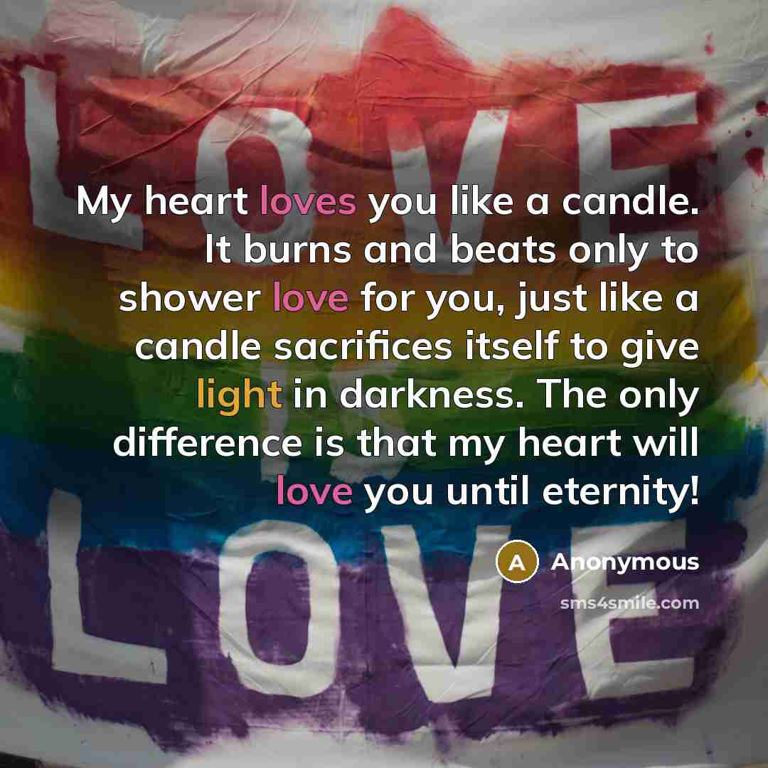 “My heart loves you like a candle. It burns and beats only to shower love for you, just like a candle sacrifices itself to give light in darkness. The only difference is that my heart will love you until eternity!” quote by Anonymous