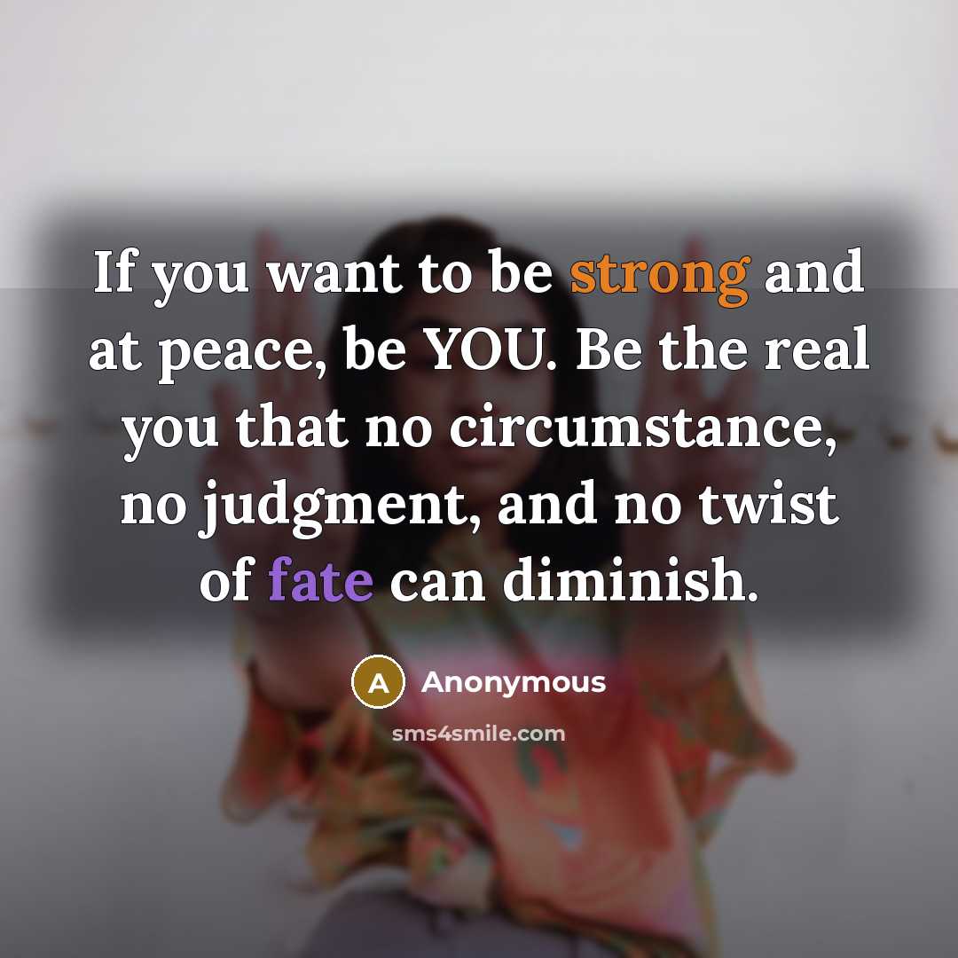 “If you want to be strong and at peace, be YOU. Be the real you that no circumstance, no judgment, and no twist of fate can diminish.” quote by Anonymous