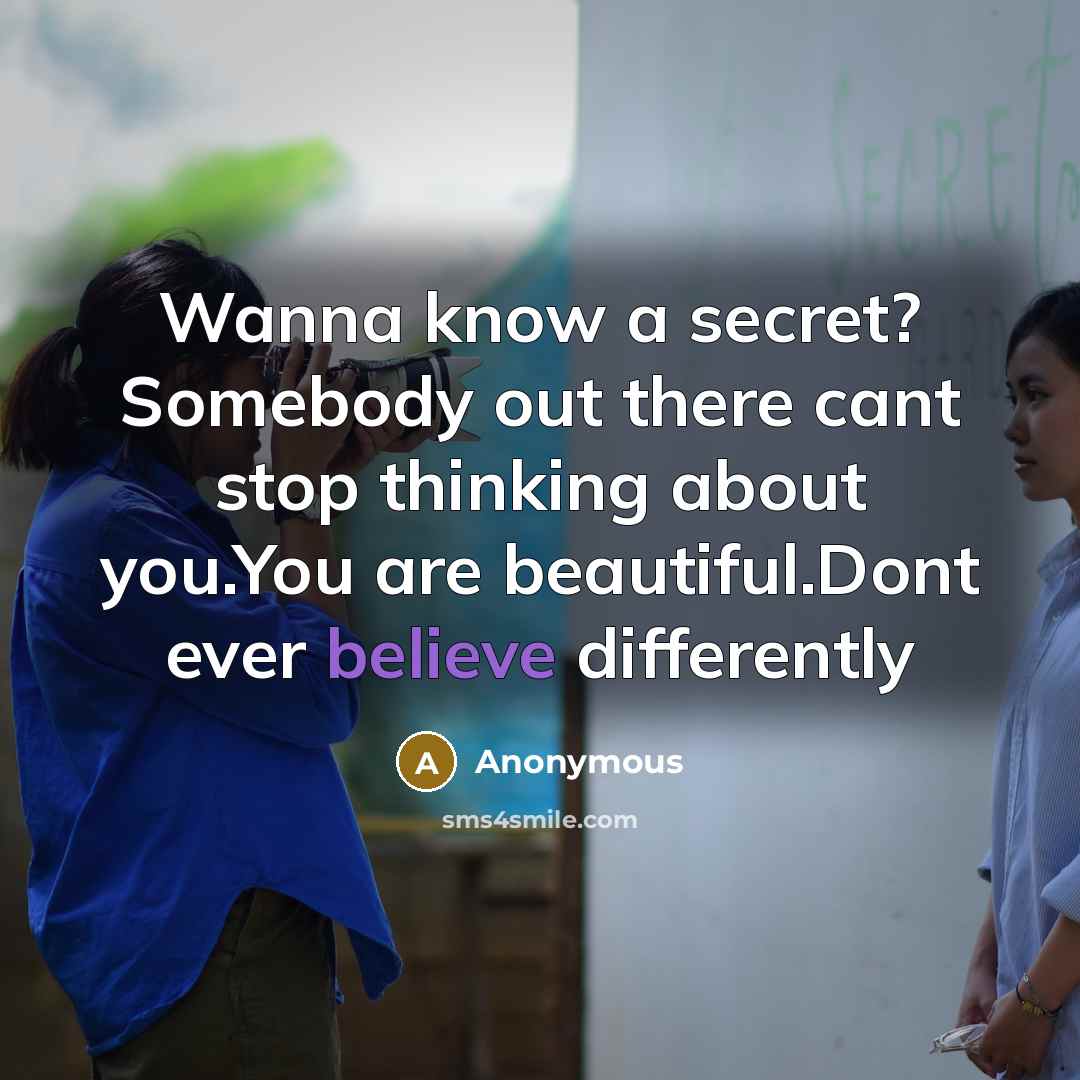 “Wanna know a secret? Somebody out there cant stop thinking about you.You are beautiful.Dont ever believe differently” quote by Anonymous
