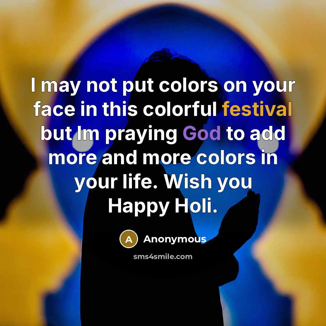 “I may not put colors on your face in this colorful festival but Im praying God to add more and more colors in your life. Wish you Happy Holi.” quote by Anonymous