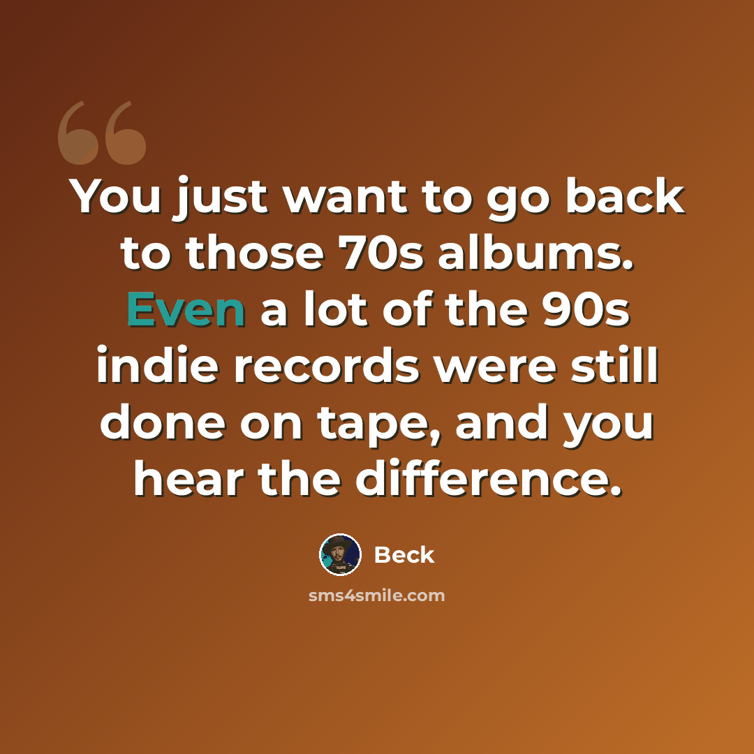 “You just want to go back to those 70s albums. Even a lot of the 90s indie records were still done on tape, and you hear the difference.” quote by Beck