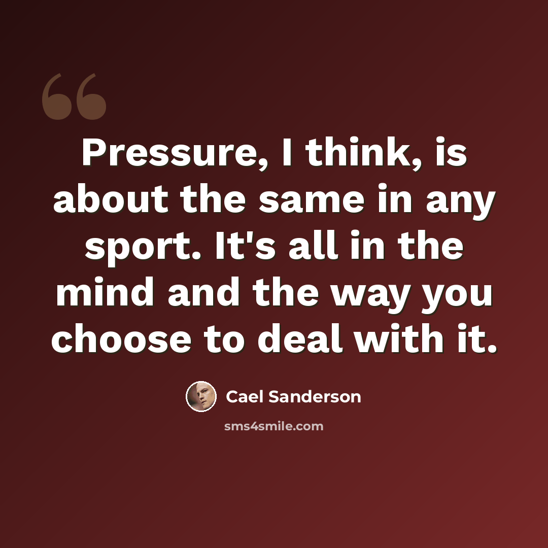 “Pressure, I think, is about the same in any sport. It's all in the mind and the way you choose to deal with it.” quote by Cael Sanderson