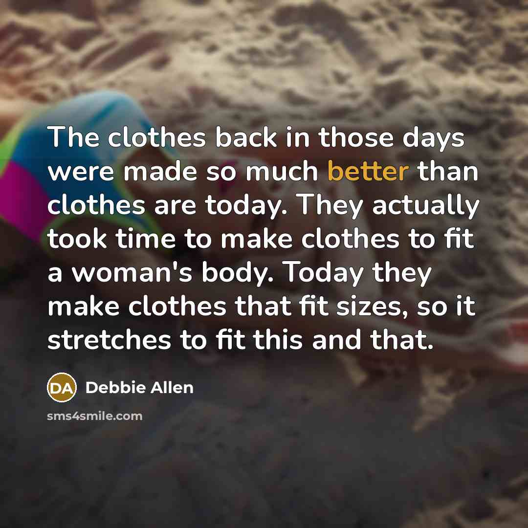 “The clothes back in those days were made so much better than clothes are today. They actually took time to make clothes to fit a woman's body. Today they make clothes that fit sizes, so it stretches to fit this and that.” quote by Debbie Allen