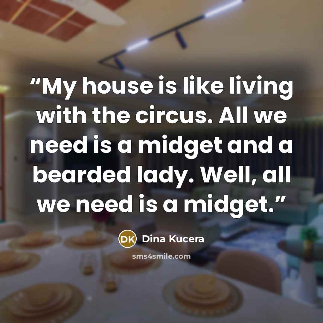 “My house is like living with the circus. All we need is a midget and a bearded lady. Well, all we need is a midget.” quote by Dina Kucera