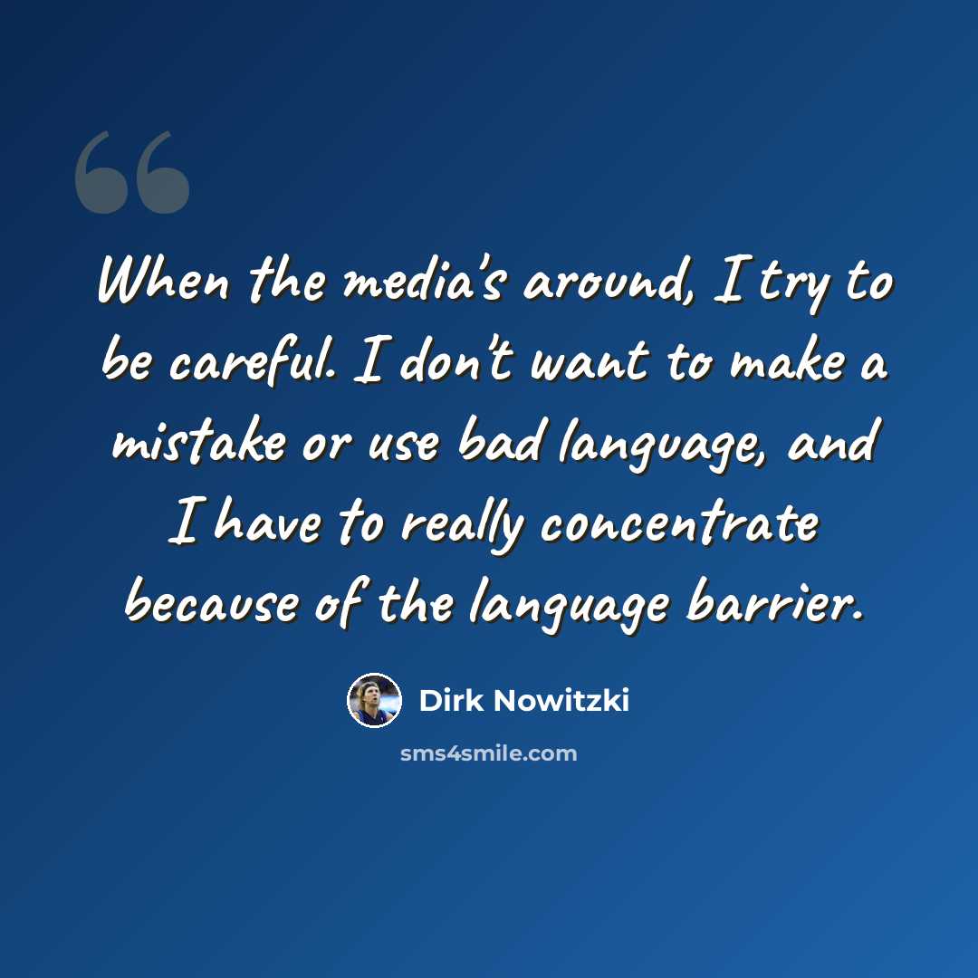 “When the media's around, I try to be careful. I don't want to make a mistake or use bad language, and I have to really concentrate because of the language barrier.” quote by Dirk Nowitzki