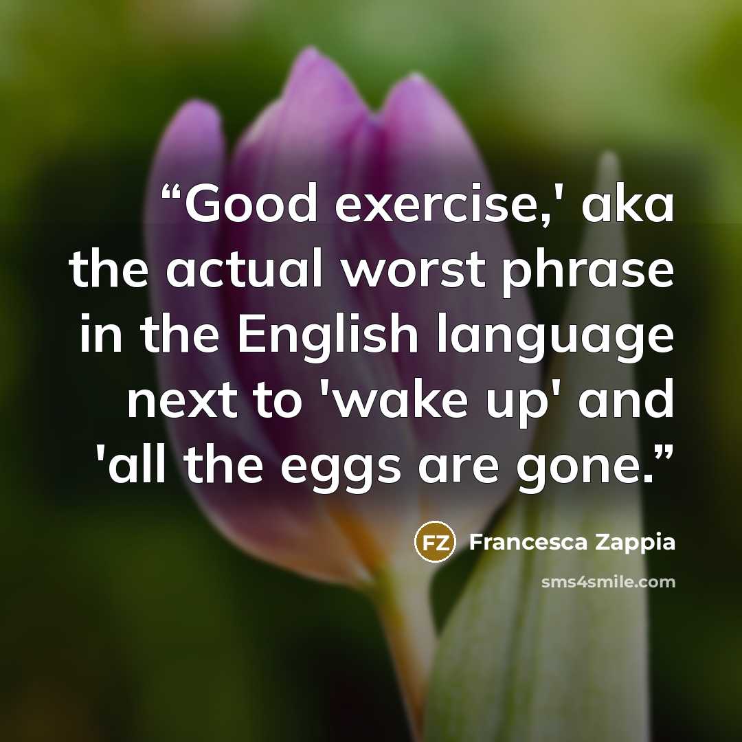 “Good exercise,' aka the actual worst phrase in the English language next to 'wake up' and 'all the eggs are gone.” quote by Francesca Zappia